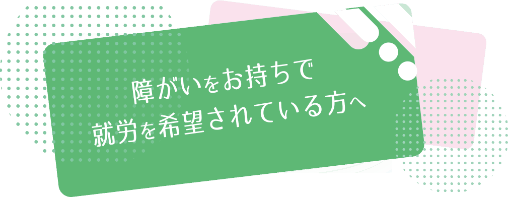 障がいをお持ちで就労を希望されている方へ